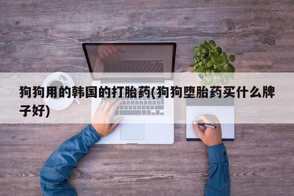 网上卖打胎药微信在线联系方式狗狗用的韩国的打胎药(狗狗堕胎药买什么牌子好)