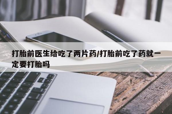 网上卖打胎药微信在线联系方式打胎前医生给吃了两片药/打胎前吃了药就一定要打胎吗
