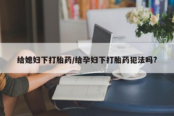 网上卖打胎药微信在线联系方式给媳妇下打胎药/给孕妇下打胎药犯法吗?