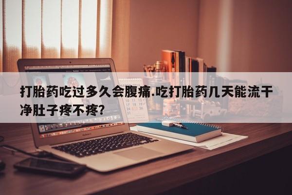 网上卖打胎药微信在线联系方式打胎药吃过多久会腹痛.吃打胎药几天能流干净肚子疼不疼？