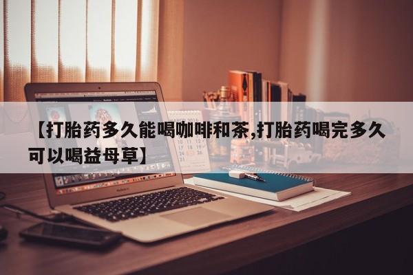 网上卖打胎药微信在线联系方式【打胎药多久能喝咖啡和茶,打胎药喝完多久可以喝益母草】