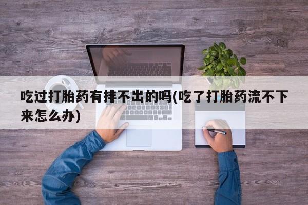 网上卖打胎药微信在线联系方式吃过打胎药有排不出的吗(吃了打胎药流不下来怎么办)