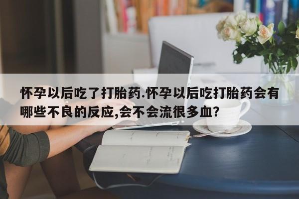 网上卖打胎药微信在线联系方式怀孕以后吃了打胎药.怀孕以后吃打胎药会有哪些不良的反应,会不会流很多血？