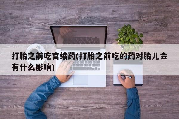 网上卖打胎药微信在线联系方式打胎之前吃宫缩药(打胎之前吃的药对胎儿会有什么影响)