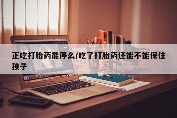 网上卖打胎药微信在线联系方式正吃打胎药能停么/吃了打胎药还能不能保住孩子