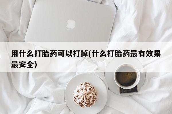 网上卖打胎药微信在线联系方式用什么打胎药可以打掉(什么打胎药最有效果最安全)