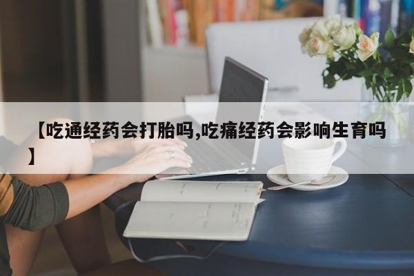 网上卖打胎药微信在线联系方式【吃通经药会打胎吗,吃痛经药会影响生育吗】