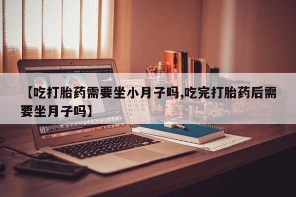 网上卖打胎药微信在线联系方式【吃打胎药需要坐小月子吗,吃完打胎药后需要坐月子吗】