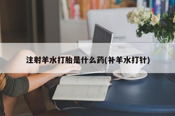 网上卖打胎药微信在线联系方式注射羊水打胎是什么药(补羊水打针)