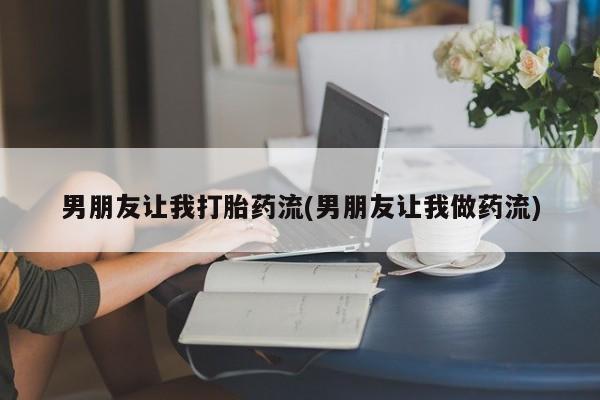 网上卖打胎药微信在线联系方式男朋友让我打胎药流(男朋友让我做药流)