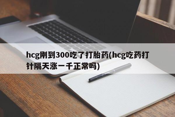网上卖打胎药微信在线联系方式hcg刚到300吃了打胎药(hcg吃药打针隔天涨一千正常吗)