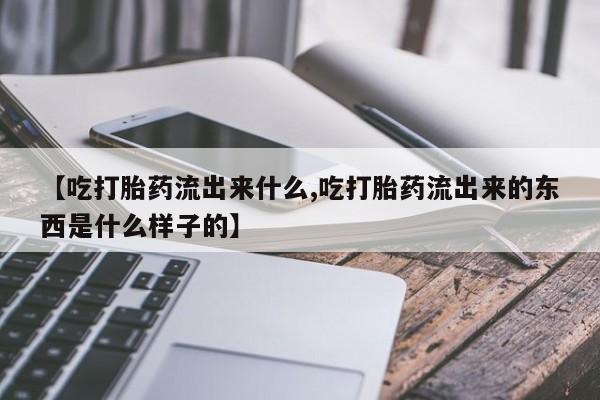 网上卖打胎药微信在线联系方式【吃打胎药流出来什么,吃打胎药流出来的东西是什么样子的】