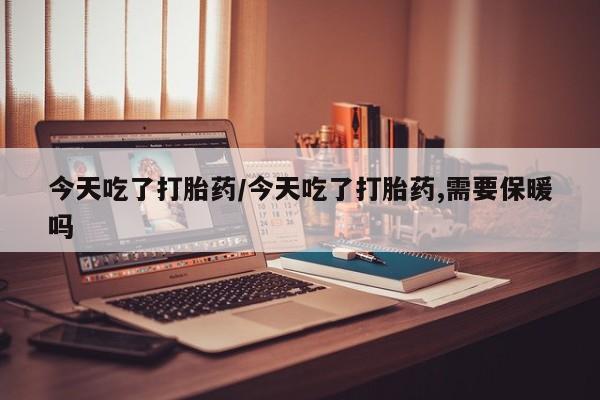 网上卖打胎药微信在线联系方式今天吃了打胎药/今天吃了打胎药,需要保暖吗