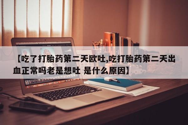 网上卖打胎药微信在线联系方式【吃了打胎药第二天欧吐,吃打胎药第二天出血正常吗老是想吐 是什么原因】