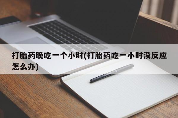 网上卖打胎药微信在线联系方式打胎药晚吃一个小时(打胎药吃一小时没反应怎么办)