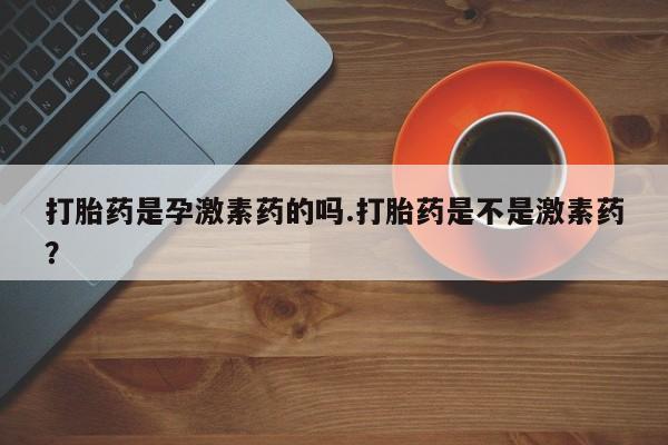 网上卖打胎药微信在线联系方式打胎药是孕激素药的吗.打胎药是不是激素药？