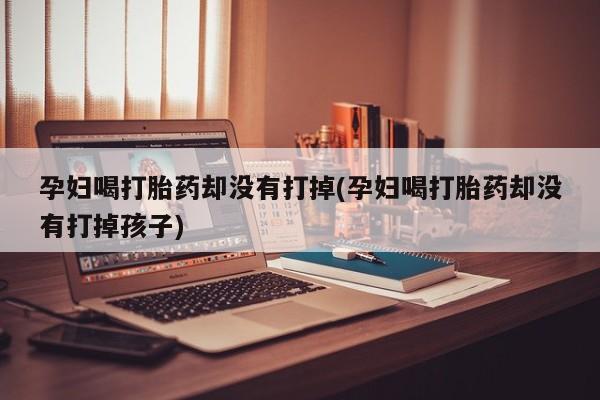 网上卖打胎药微信在线联系方式孕妇喝打胎药却没有打掉(孕妇喝打胎药却没有打掉孩子)
