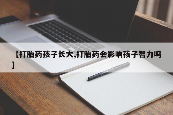 网上卖打胎药微信在线联系方式【打胎药孩子长大,打胎药会影响孩子智力吗】
