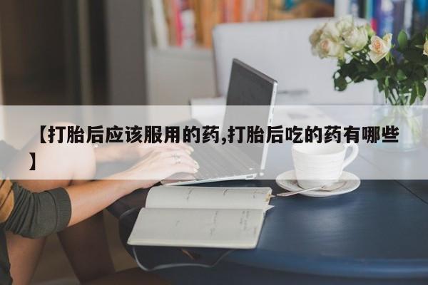 网上卖打胎药微信在线联系方式【打胎后应该服用的药,打胎后吃的药有哪些】