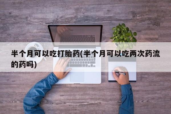 网上卖打胎药微信在线联系方式半个月可以吃打胎药(半个月可以吃两次药流的药吗)