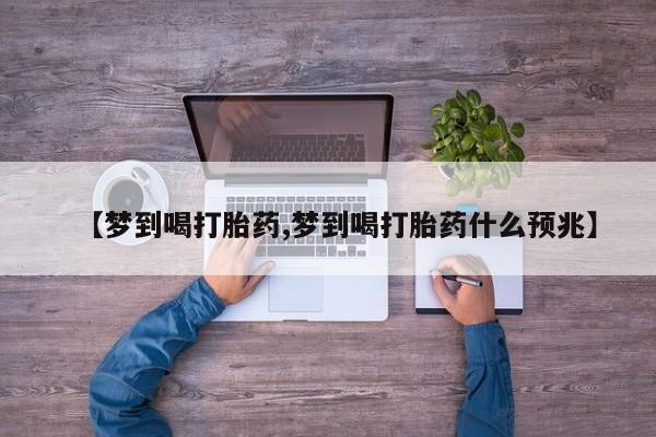 网上卖打胎药微信在线联系方式【梦到喝打胎药,梦到喝打胎药什么预兆】