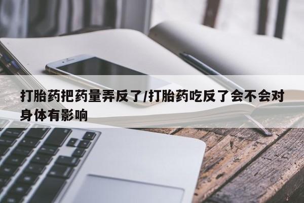 网上卖打胎药微信在线联系方式打胎药把药量弄反了/打胎药吃反了会不会对身体有影响