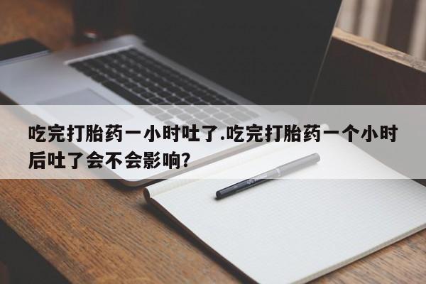 网上卖打胎药微信在线联系方式吃完打胎药一小时吐了.吃完打胎药一个小时后吐了会不会影响？