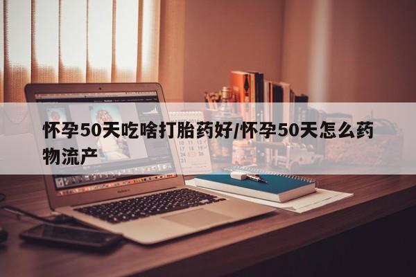 网上卖打胎药微信在线联系方式怀孕50天吃啥打胎药好/怀孕50天怎么药物流产
