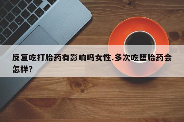 网上卖打胎药微信在线联系方式反复吃打胎药有影响吗女性.多次吃堕胎药会怎样？