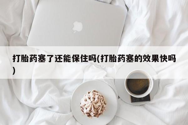 网上卖打胎药微信在线联系方式打胎药塞了还能保住吗(打胎药塞的效果快吗)
