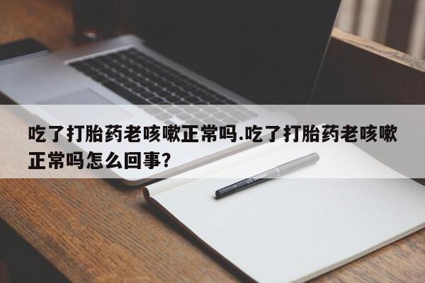 网上卖打胎药微信在线联系方式吃了打胎药老咳嗽正常吗.吃了打胎药老咳嗽正常吗怎么回事？