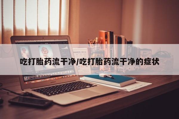 网上卖打胎药微信在线联系方式吃打胎药流干净/吃打胎药流干净的症状