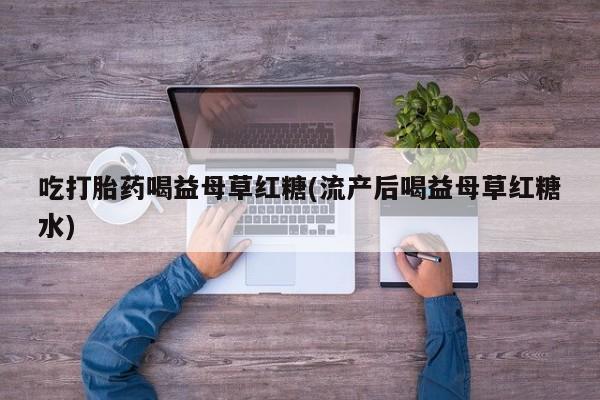 网上卖打胎药微信在线联系方式吃打胎药喝益母草红糖(流产后喝益母草红糖水)