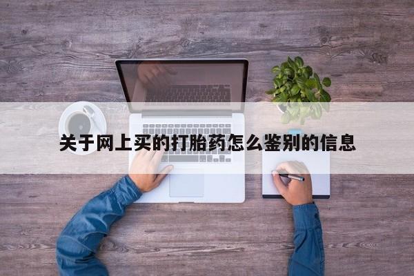 网上卖打胎药微信在线联系方式关于网上买的打胎药怎么鉴别的信息