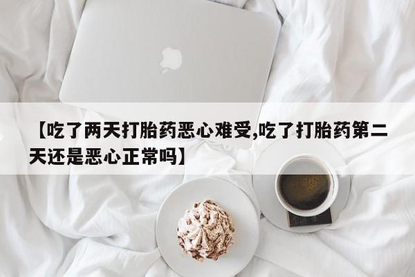 网上卖打胎药微信在线联系方式【吃了两天打胎药恶心难受,吃了打胎药第二天还是恶心正常吗】