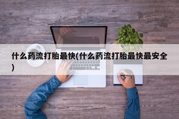 网上卖打胎药微信在线联系方式什么药流打胎最快(什么药流打胎最快最安全)
