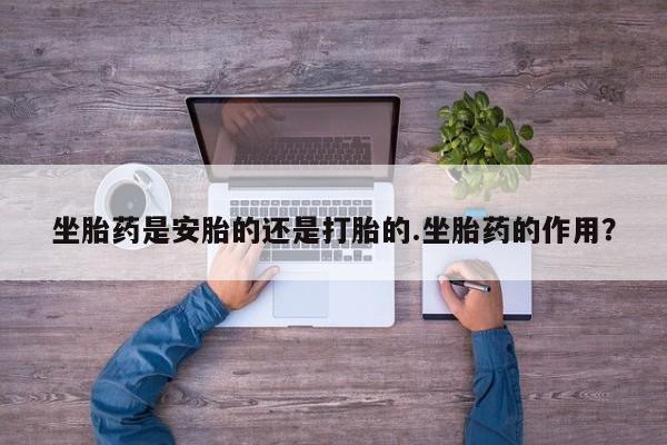 网上卖打胎药微信在线联系方式坐胎药是安胎的还是打胎的.坐胎药的作用？