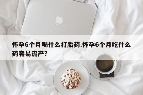 网上卖打胎药微信在线联系方式怀孕6个月喝什么打胎药.怀孕6个月吃什么药容易流产？