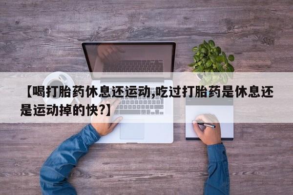 网上卖打胎药微信在线联系方式【喝打胎药休息还运动,吃过打胎药是休息还是运动掉的快?】
