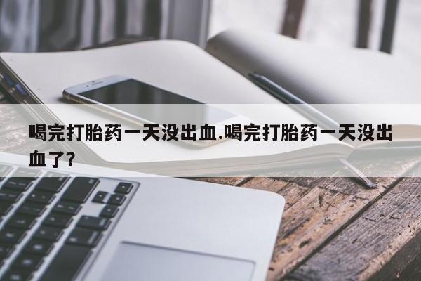 网上卖打胎药微信在线联系方式喝完打胎药一天没出血.喝完打胎药一天没出血了？