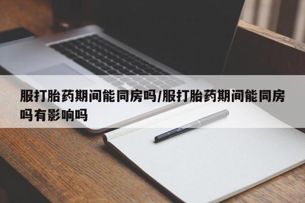 网上卖打胎药微信在线联系方式服打胎药期间能同房吗/服打胎药期间能同房吗有影响吗