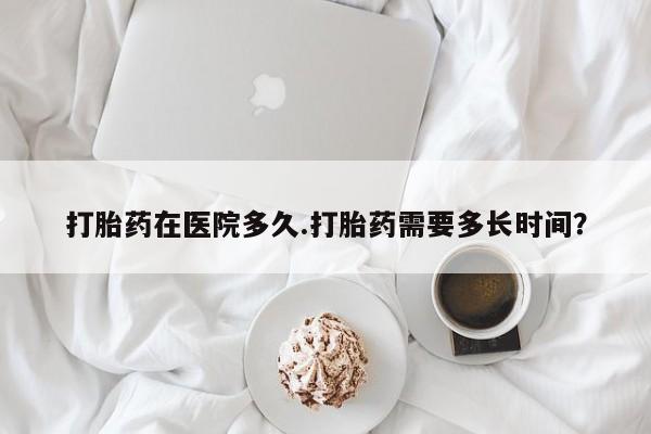 网上卖打胎药微信在线联系方式打胎药在医院多久.打胎药需要多长时间？