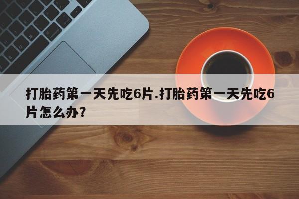 网上卖打胎药微信在线联系方式打胎药第一天先吃6片.打胎药第一天先吃6片怎么办？