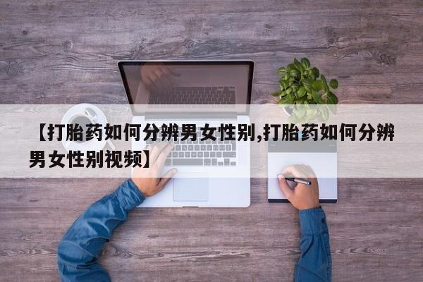 网上卖打胎药微信在线联系方式【打胎药如何分辨男女性别,打胎药如何分辨男女性别视频】