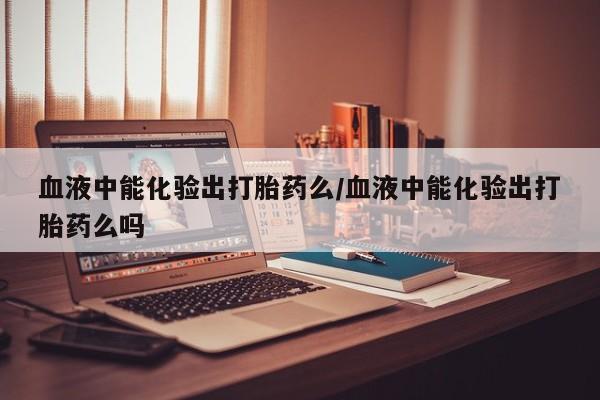 网上卖打胎药微信在线联系方式血液中能化验出打胎药么/血液中能化验出打胎药么吗