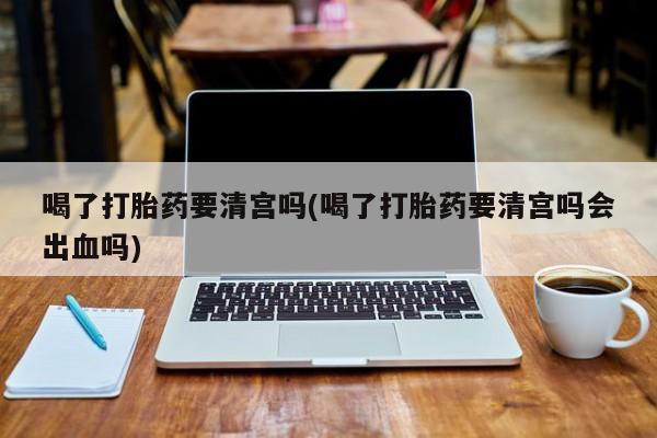 网上卖打胎药微信在线联系方式喝了打胎药要清宫吗(喝了打胎药要清宫吗会出血吗)
