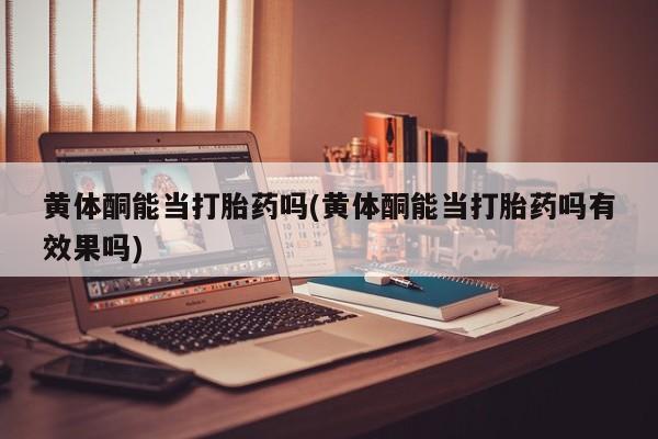 网上卖打胎药微信在线联系方式黄体酮能当打胎药吗(黄体酮能当打胎药吗有效果吗)