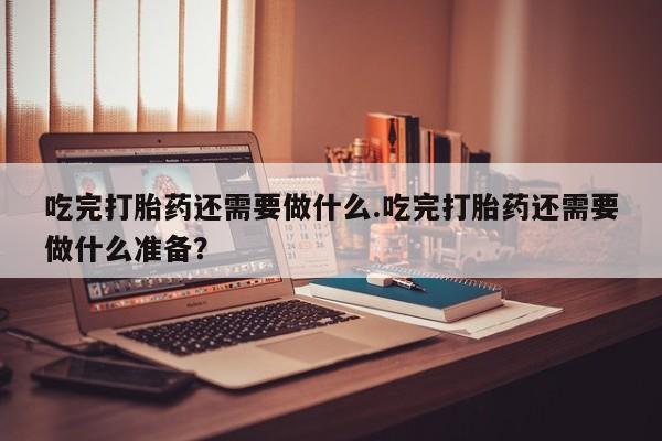 网上卖打胎药微信在线联系方式吃完打胎药还需要做什么.吃完打胎药还需要做什么准备？