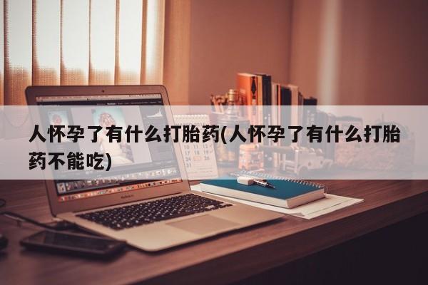 网上卖打胎药微信在线联系方式人怀孕了有什么打胎药(人怀孕了有什么打胎药不能吃)