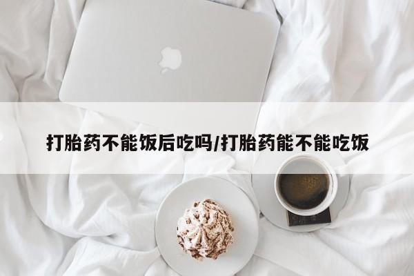 网上卖打胎药微信在线联系方式打胎药不能饭后吃吗/打胎药能不能吃饭